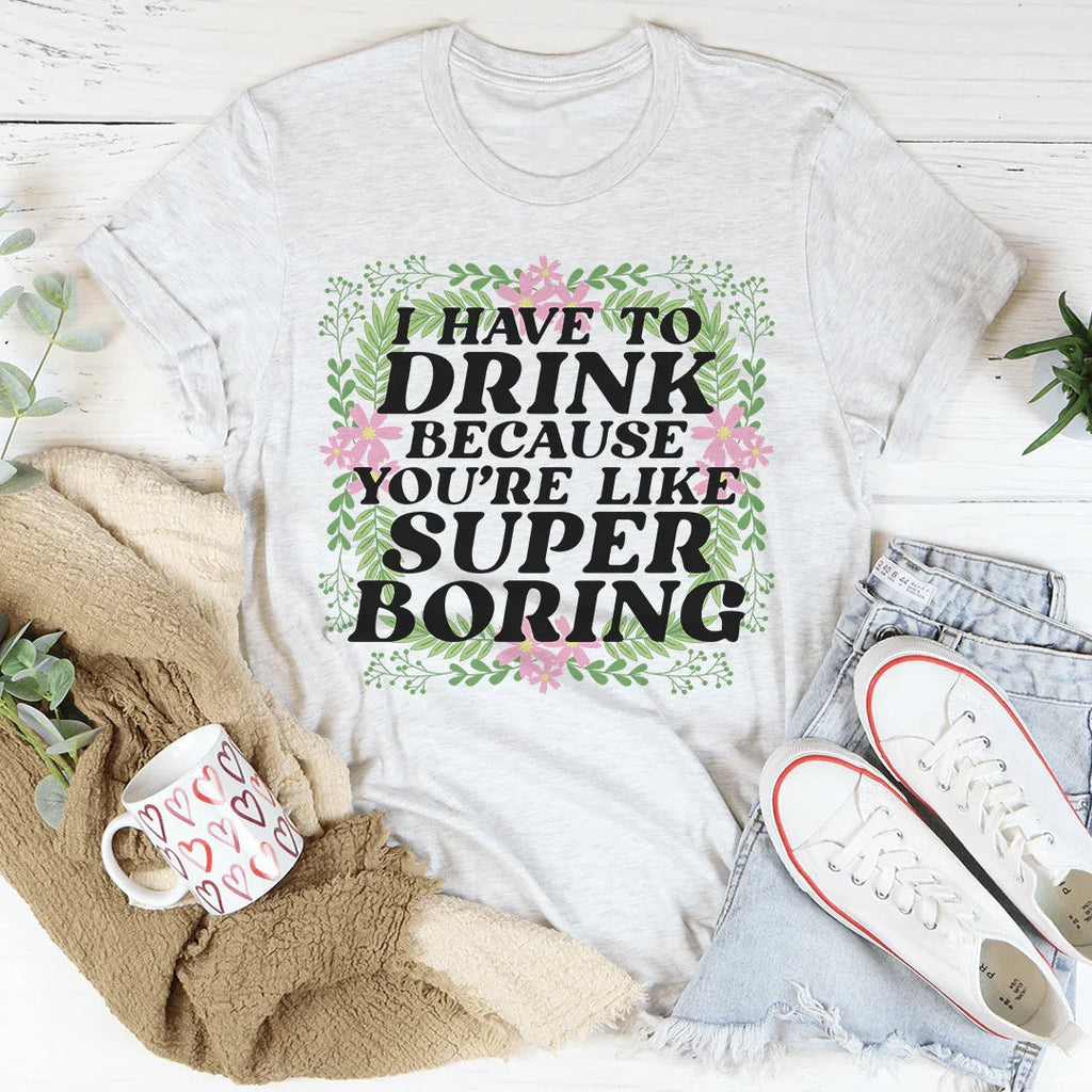I Have To Drink Because You're Like Super Boring Tee product image 1
