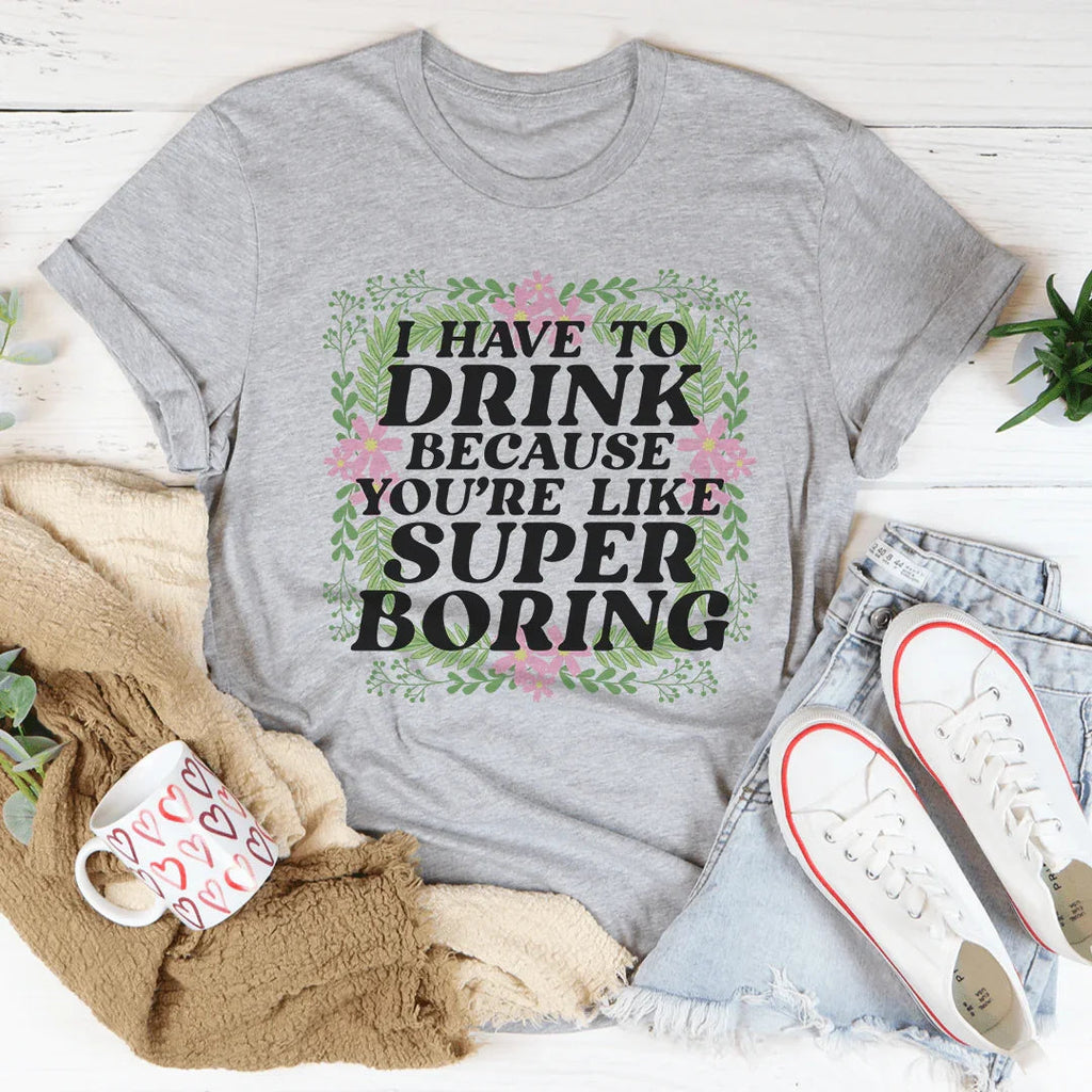 I Have To Drink Because You're Like Super Boring Tee product image 2