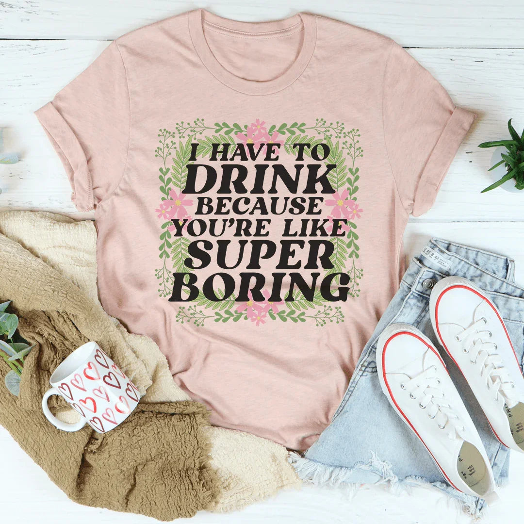 I Have To Drink Because You're Like Super Boring Tee product image 3