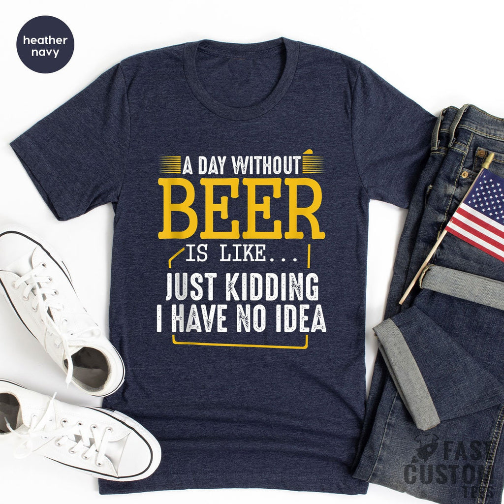 Funny Beer Shirt, A Day Without Is Like Just Kidding I Have product image 5