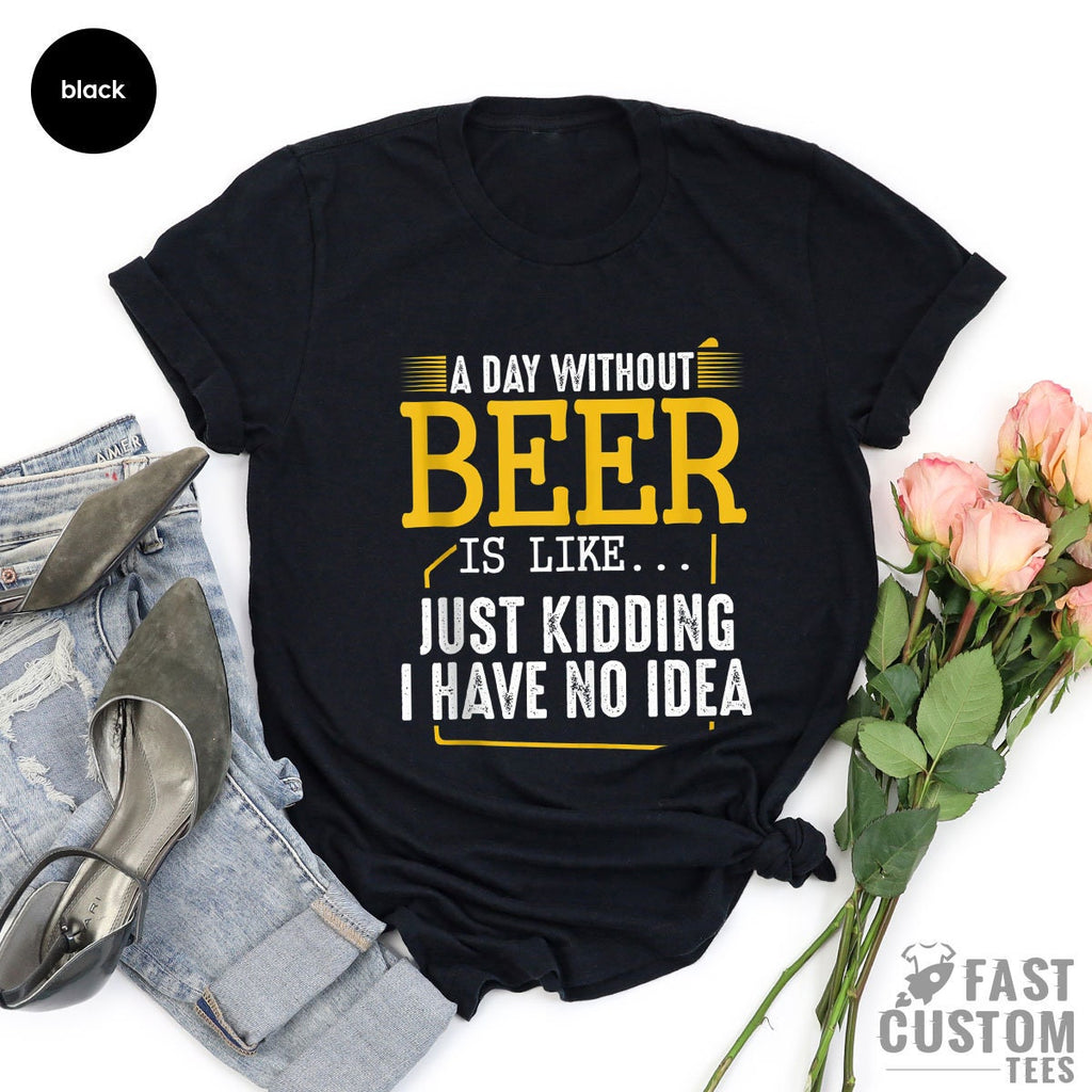 Funny Beer Shirt, A Day Without Is Like Just Kidding I Have product image 3