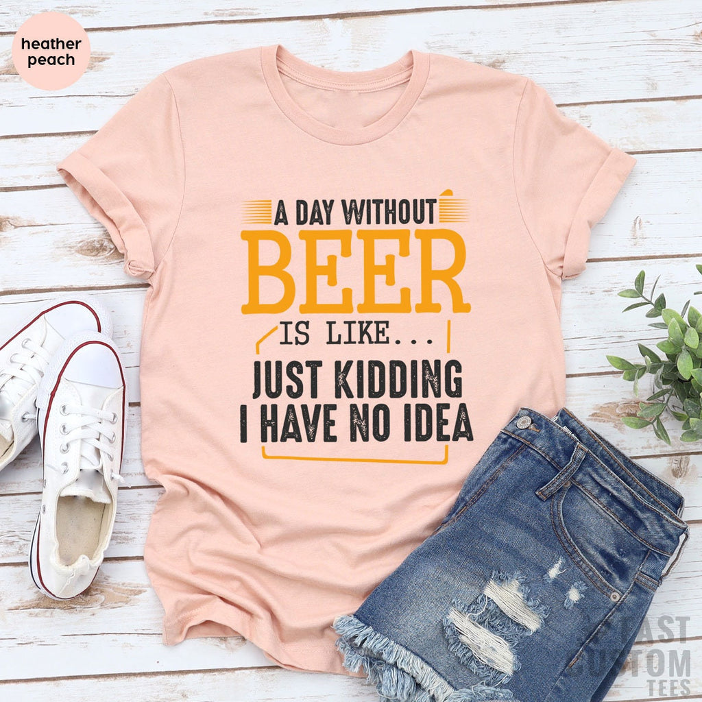 Funny Beer Shirt, A Day Without Is Like Just Kidding I Have product image 4